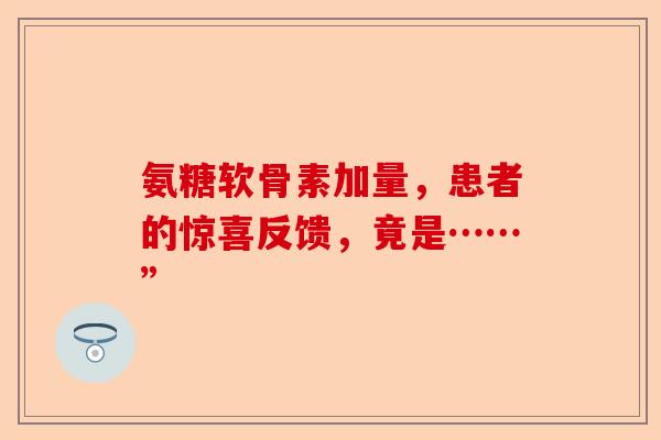 氨糖软骨素加量，患者的惊喜反馈，竟是……”-第1张图片-关节保镖