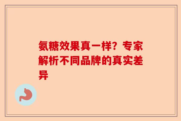 氨糖效果真一样？专家解析不同品牌的真实差异