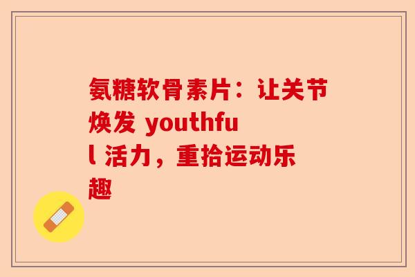 氨糖软骨素片：让关节焕发 youthful 活力，重拾运动乐趣-第1张图片-关节保镖