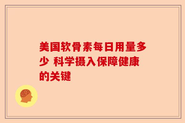 美国软骨素每日用量多少 科学摄入保障健康的关键