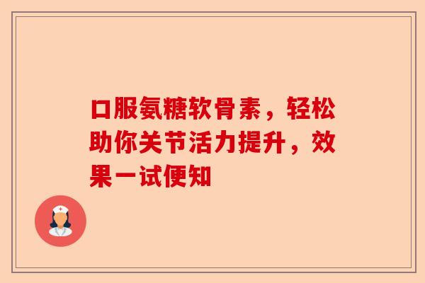 口服氨糖软骨素，轻松助你关节活力提升，效果一试便知