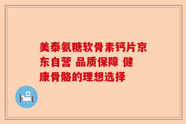 美泰氨糖软骨素钙片京东自营 品质保障 健康骨骼的理想选择