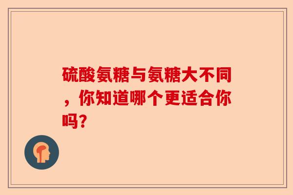 硫酸氨糖与氨糖大不同，你知道哪个更适合你吗？-第1张图片-关节保镖
