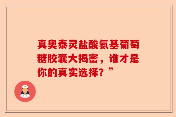 真奥泰灵盐酸氨基葡萄糖胶囊大揭密，谁才是你的真实选择？”-第1张图片-关节保镖