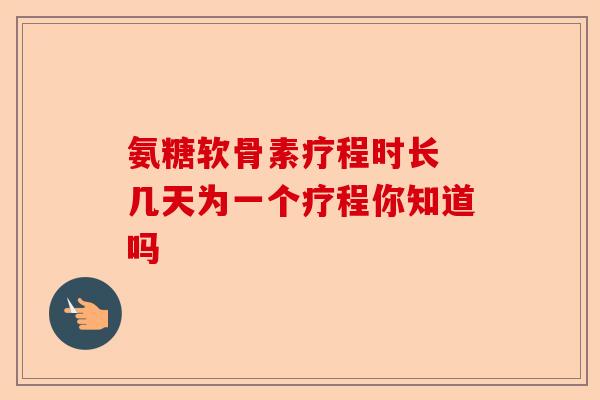 氨糖软骨素疗程时长 几天为一个疗程你知道吗-第1张图片-关节保镖
