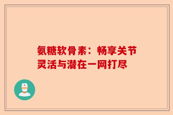 氨糖软骨素：畅享关节灵活与潜在一网打尽