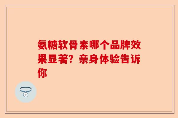 氨糖软骨素哪个品牌效果显著？亲身体验告诉你