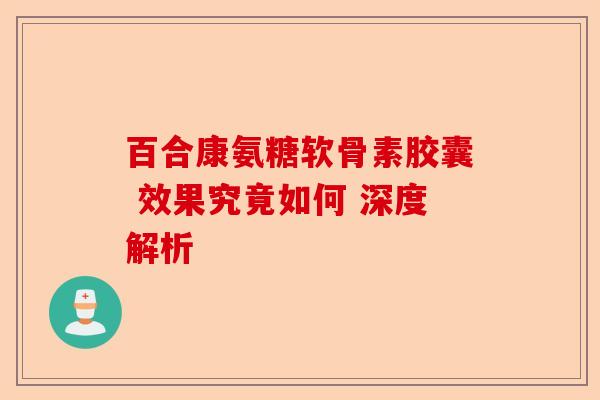 百合康氨糖软骨素胶囊 效果究竟如何 深度解析