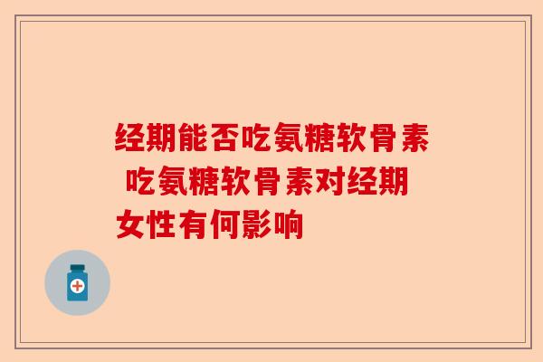 经期能否吃氨糖软骨素 吃氨糖软骨素对经期女性有何影响-第1张图片-关节保镖