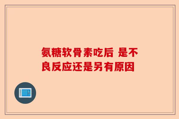 氨糖软骨素吃后 是不良反应还是另有原因