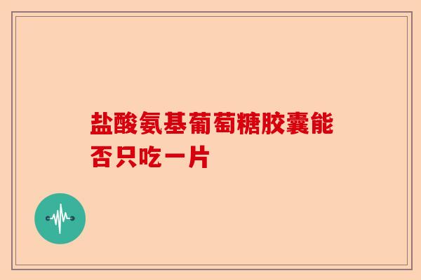 盐酸氨基葡萄糖胶囊能否只吃一片