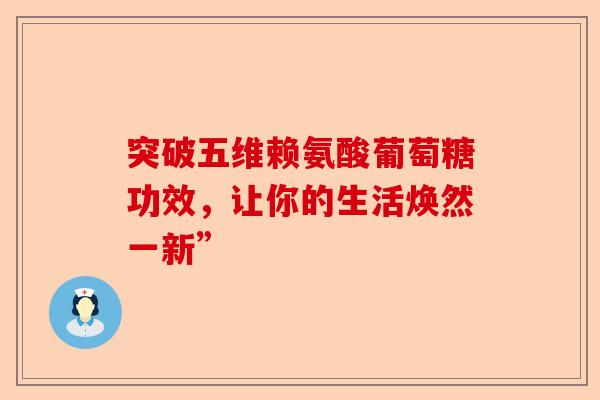 突破五维赖氨酸葡萄糖功效，让你的生活焕然一新”