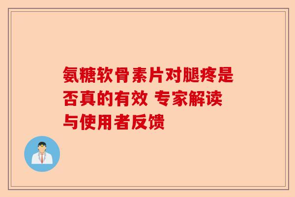 氨糖软骨素片对腿疼是否真的有效 专家解读与使用者反馈-第1张图片-关节保镖