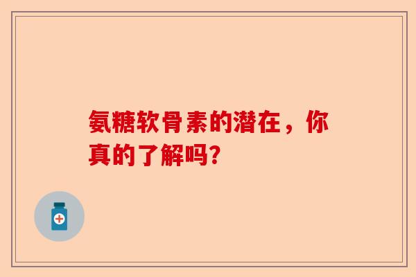 氨糖软骨素的潜在，你真的了解吗？
