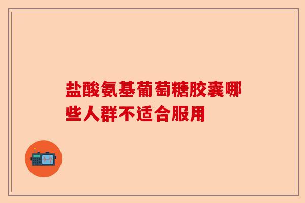 盐酸氨基葡萄糖胶囊哪些人群不适合服用
