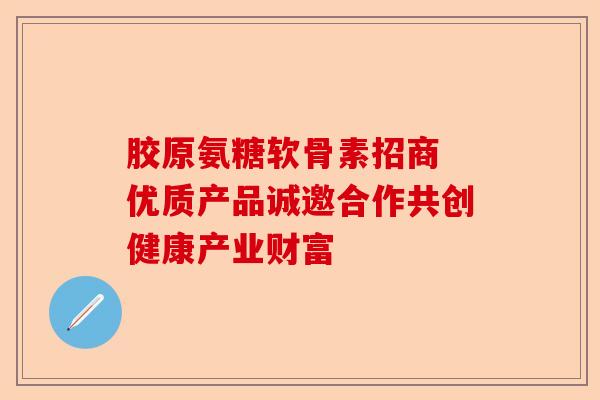 胶原氨糖软骨素招商 优质产品诚邀合作共创健康产业财富-第1张图片-关节保镖