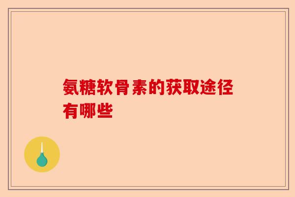 氨糖软骨素的获取途径有哪些