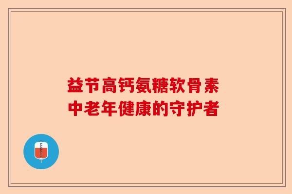 益节高钙氨糖软骨素 中老年健康的守护者-第1张图片-关节保镖