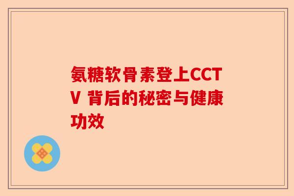 氨糖软骨素登上CCTV 背后的秘密与健康功效
