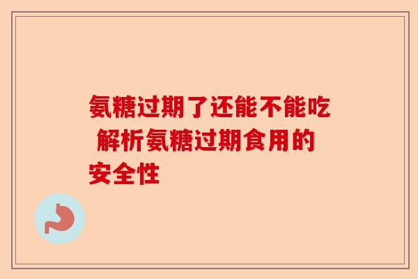氨糖过期了还能不能吃 解析氨糖过期食用的安全性