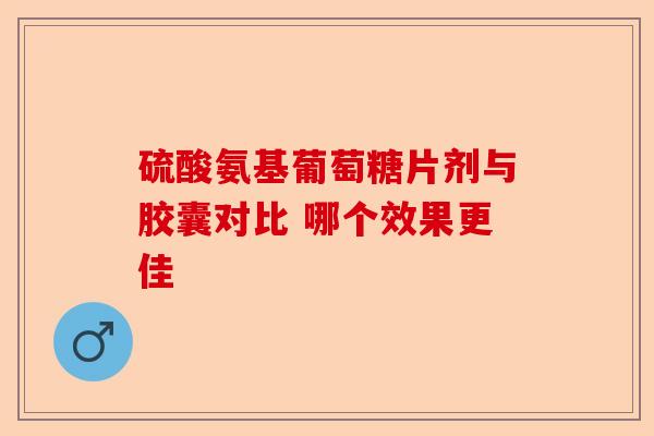 硫酸氨基葡萄糖片剂与胶囊对比 哪个效果更佳