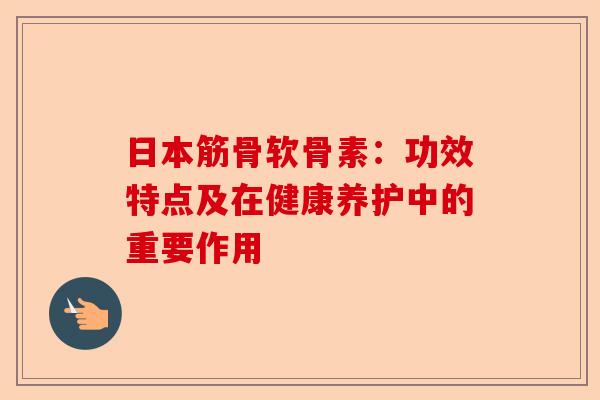 日本筋骨软骨素：功效特点及在健康养护中的重要作用