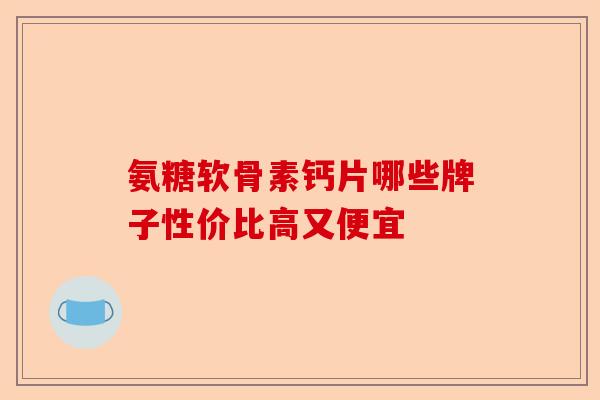 氨糖软骨素钙片哪些牌子性价比高又便宜