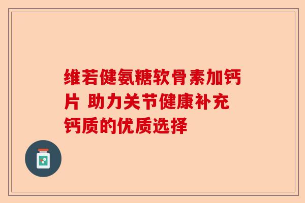 维若健氨糖软骨素加钙片 助力关节健康补充钙质的优质选择