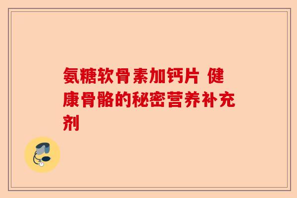 氨糖软骨素加钙片 健康骨骼的秘密营养补充剂-第1张图片-关节保镖