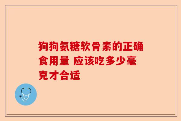 狗狗氨糖软骨素的正确食用量 应该吃多少毫克才合适