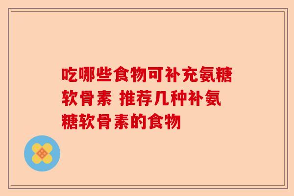 吃哪些食物可补充氨糖软骨素 推荐几种补氨糖软骨素的食物-第1张图片-关节保镖