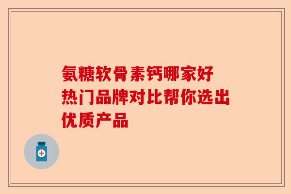 氨糖软骨素钙哪家好 热门品牌对比帮你选出优质产品