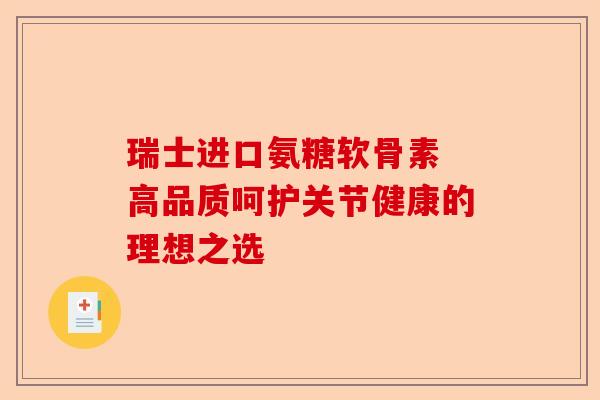 瑞士进口氨糖软骨素 高品质呵护关节健康的理想之选-第1张图片-关节保镖