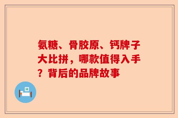 氨糖、骨胶原、钙牌子大比拼，哪款值得入手？背后的品牌故事-第1张图片-关节保镖