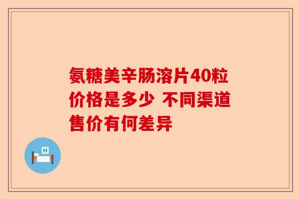 氨糖美辛肠溶片40粒价格是多少 不同渠道售价有何差异