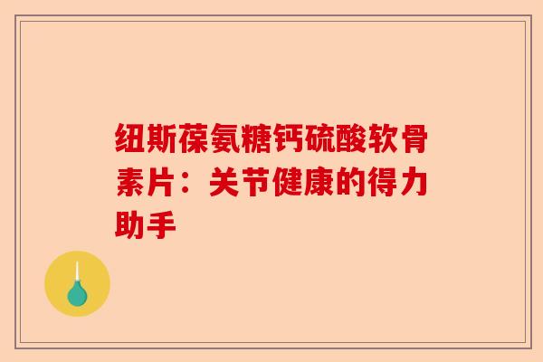 纽斯葆氨糖钙硫酸软骨素片：关节健康的得力助手