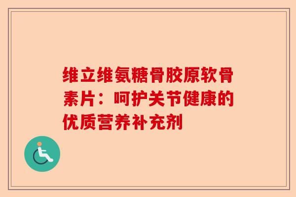 维立维氨糖骨胶原软骨素片：呵护关节健康的优质营养补充剂