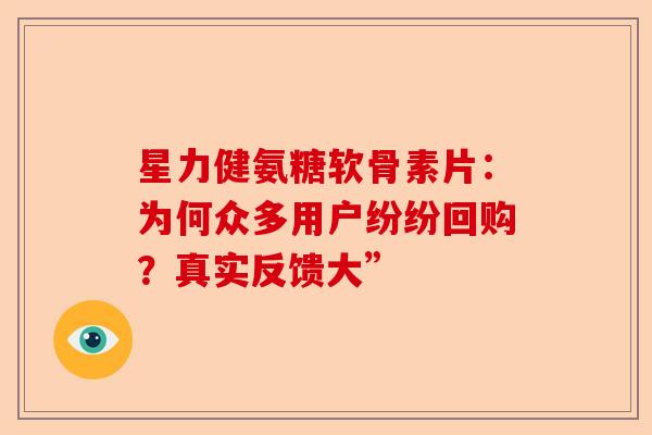 星力健氨糖软骨素片：为何众多用户纷纷回购？真实反馈大”