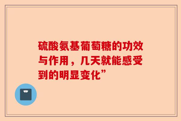 硫酸氨基葡萄糖的功效与作用，几天就能感受到的明显变化”