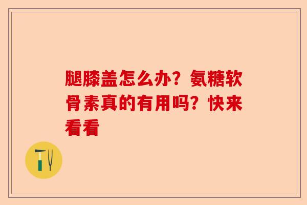腿膝盖怎么办？氨糖软骨素真的有用吗？快来看看