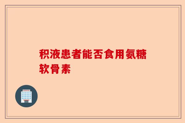 积液患者能否食用氨糖软骨素