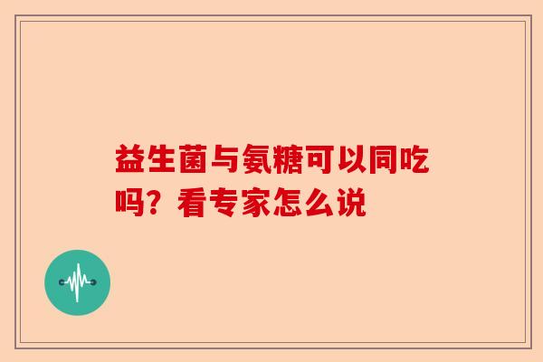 益生菌与氨糖可以同吃吗？看专家怎么说