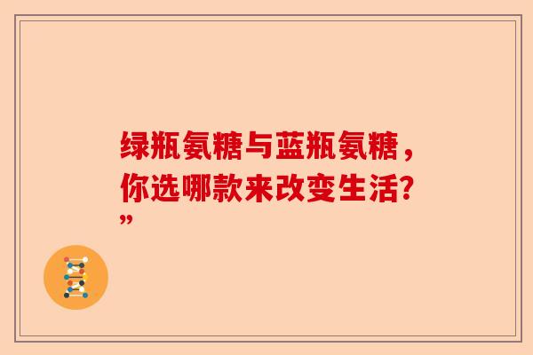 绿瓶氨糖与蓝瓶氨糖，你选哪款来改变生活？”