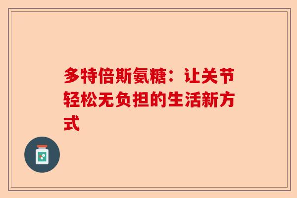 多特倍斯氨糖：让关节轻松无负担的生活新方式
