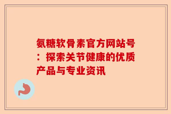 氨糖软骨素官方网站号：探索关节健康的优质产品与专业资讯