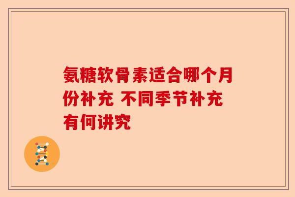 氨糖软骨素适合哪个月份补充 不同季节补充有何讲究