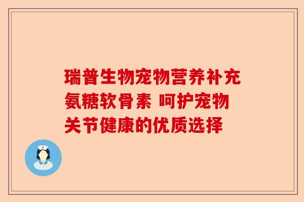 瑞普生物宠物营养补充氨糖软骨素 呵护宠物关节健康的优质选择-第1张图片-关节保镖