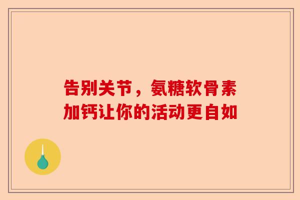 告别关节，氨糖软骨素加钙让你的活动更自如