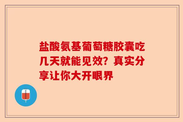 盐酸氨基葡萄糖胶囊吃几天就能见效？真实分享让你大开眼界
