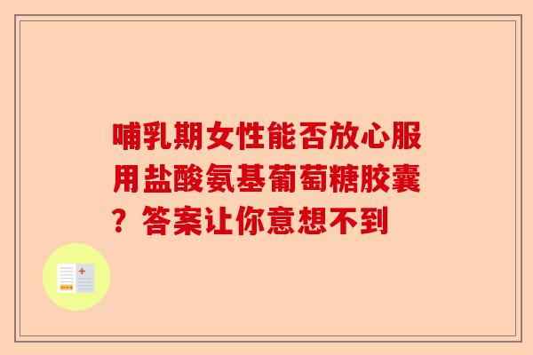 哺乳期女性能否放心服用盐酸氨基葡萄糖胶囊？答案让你意想不到